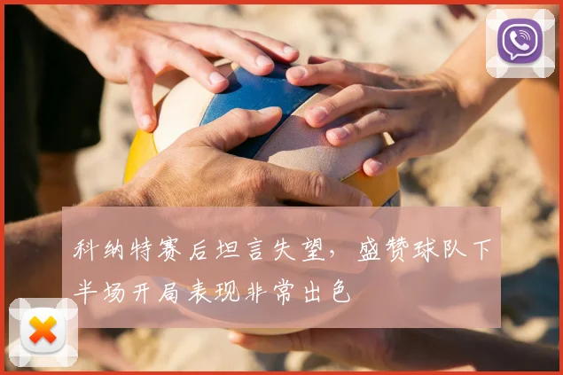 科纳特赛后坦言失望，盛赞球队下半场开局表现非常出色