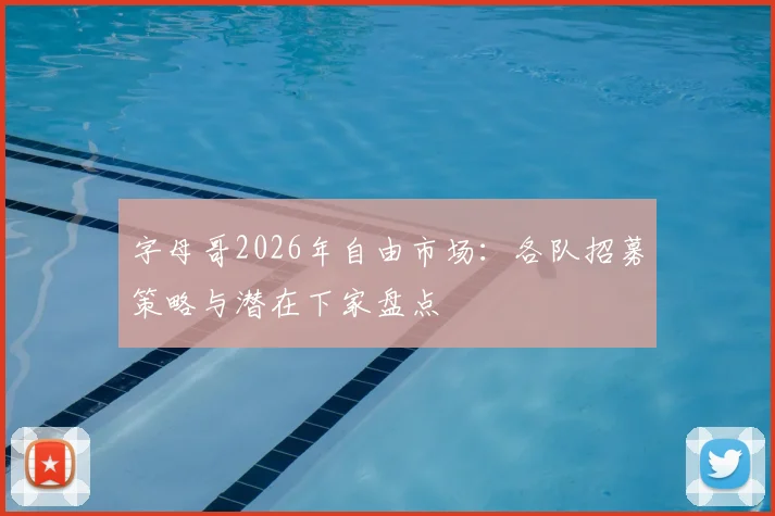 字母哥2026年自由市场：各队招募策略与潜在下家盘点