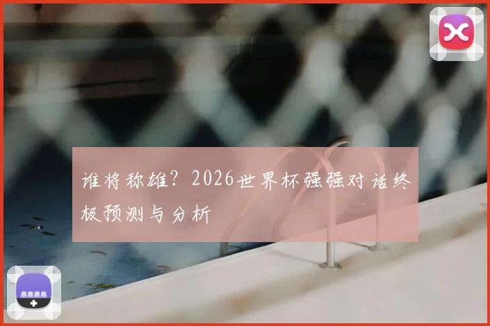 谁将称雄?2026世界杯强强对话终极预测与分析