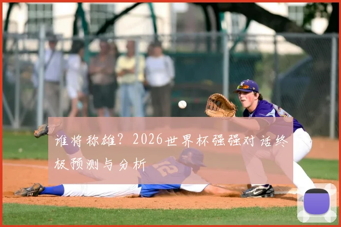 谁将称雄？2026世界杯强强对话终极预测与分析