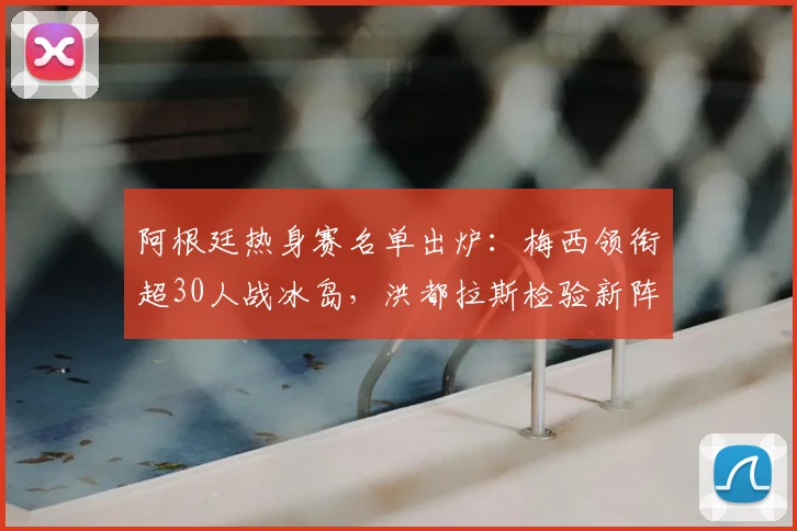 阿根廷热身赛名单出炉：梅西领衔超30人战冰岛，洪都拉斯检验新阵