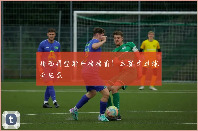 梅西再登射手榜榜首！本赛季进球全记录
