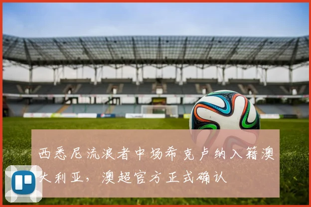 西悉尼流浪者中场希克卢纳入籍澳大利亚，澳超官方正式确认