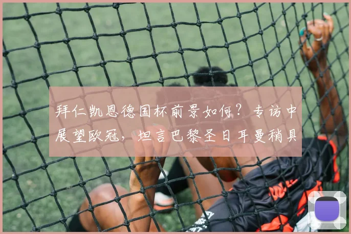 拜仁凯恩德国杯前景如何?专访中展望欧冠,坦言巴黎圣日耳曼稍具优势
