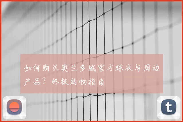 如何购买奥兰多城官方球衣与周边产品?终极购物指南