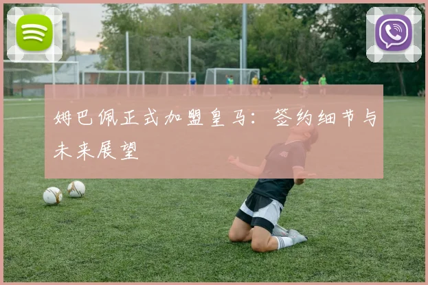 姆巴佩正式加盟皇马:签约细节与未来展望