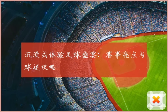 沉浸式体验足球盛宴:赛事亮点与球迷攻略