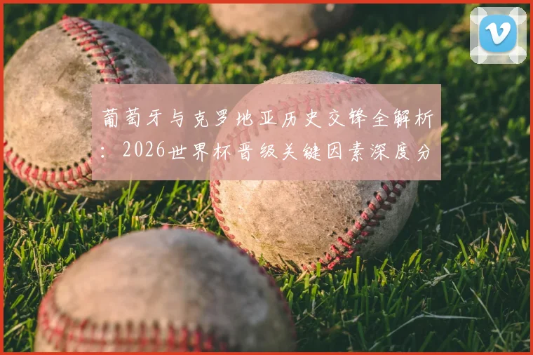 葡萄牙与克罗地亚历史交锋全解析：2026世界杯晋级关键因素深度分析