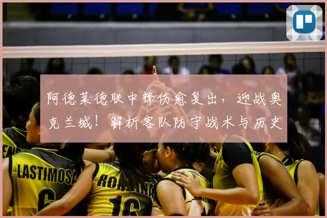 阿德莱德联中锋伤愈复出，迎战奥克兰城！解析客队防守战术与历史交锋