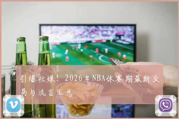引爆社媒!2026年NBA休赛期最新交易与流言汇总