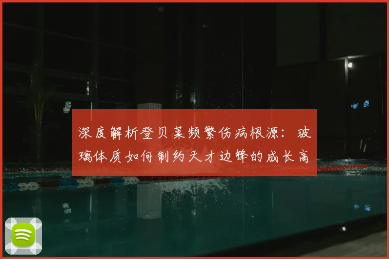 深度解析登贝莱频繁伤病根源:玻璃体质如何制约天才边锋的成长高度
